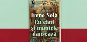 Romanul „Eu cânt și muntele dansează“ de Irene Solà, se lansează miercuri la Librăria Humanitas de la Cișmigiu