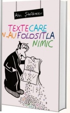 Texte care n-au folosit la nimic , de Alex. Stefanescu
